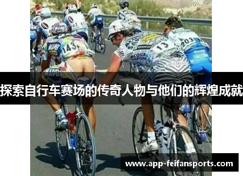 探索自行车赛场的传奇人物与他们的辉煌成就