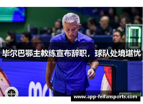 毕尔巴鄂主教练宣布辞职，球队处境堪忧