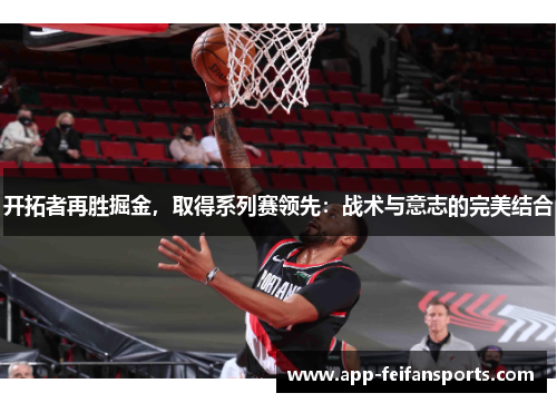 开拓者再胜掘金，取得系列赛领先：战术与意志的完美结合