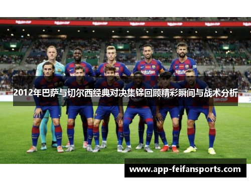 2012年巴萨与切尔西经典对决集锦回顾精彩瞬间与战术分析