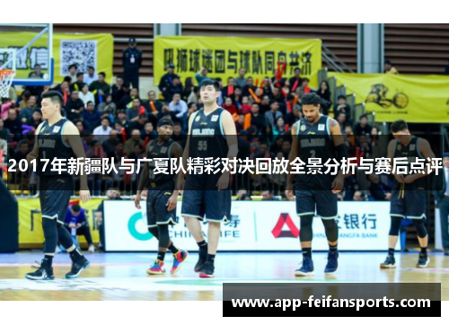 2017年新疆队与广夏队精彩对决回放全景分析与赛后点评