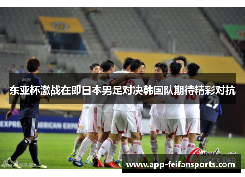 东亚杯激战在即日本男足对决韩国队期待精彩对抗